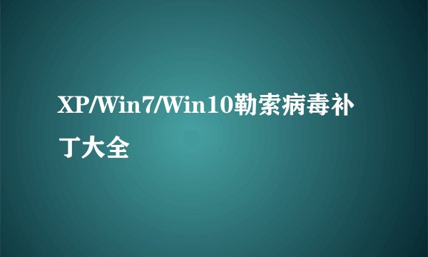 XP/Win7/Win10勒索病毒补丁大全