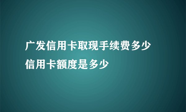 广发信用卡取现手续费多少 信用卡额度是多少