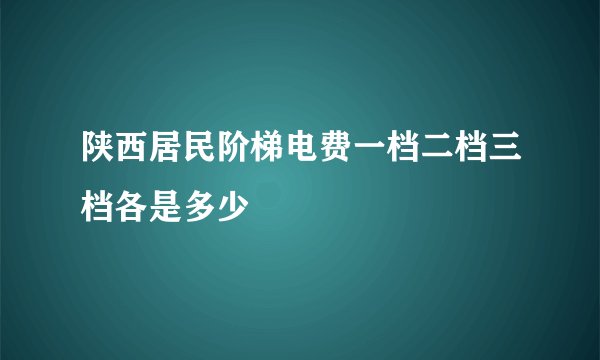 陕西居民阶梯电费一档二档三档各是多少