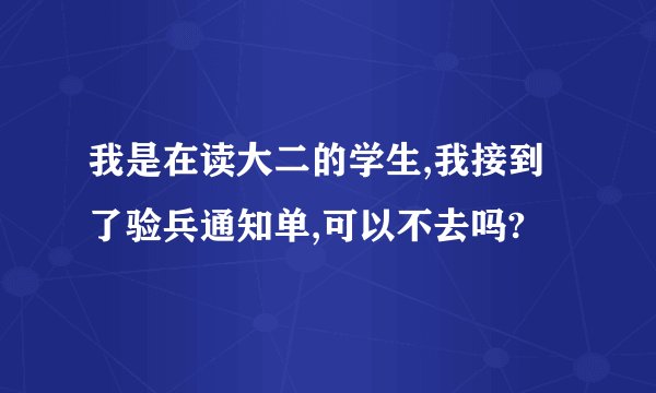 我是在读大二的学生,我接到了验兵通知单,可以不去吗?