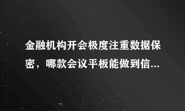 金融机构开会极度注重数据保密，哪款会议平板能做到信息安全？
