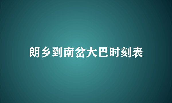 朗乡到南岔大巴时刻表