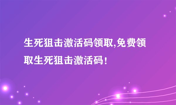 生死狙击激活码领取,免费领取生死狙击激活码！