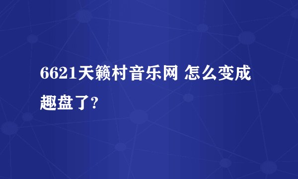 6621天籁村音乐网 怎么变成 趣盘了?