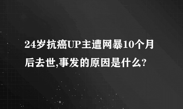 24岁抗癌UP主遭网暴10个月后去世,事发的原因是什么?