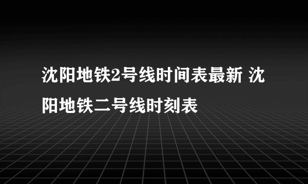 沈阳地铁2号线时间表最新 沈阳地铁二号线时刻表