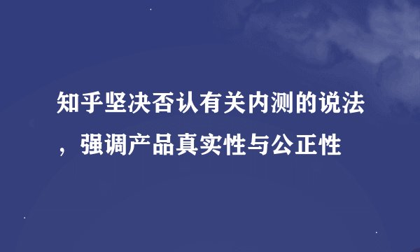 知乎坚决否认有关内测的说法，强调产品真实性与公正性