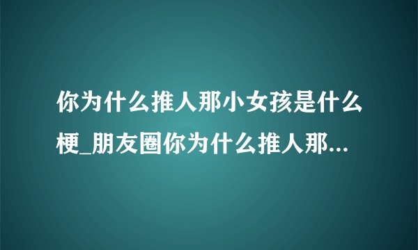 你为什么推人那小女孩是什么梗_朋友圈你为什么推人那小女孩含义解析