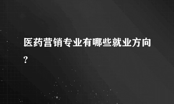 医药营销专业有哪些就业方向?