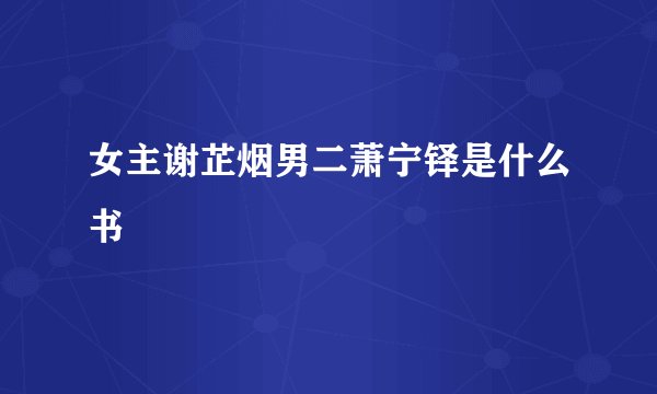 女主谢芷烟男二萧宁铎是什么书