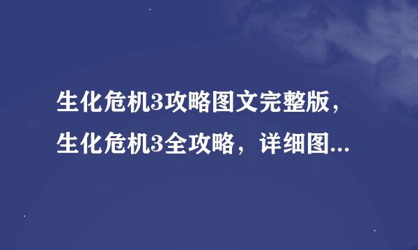 生化危机3攻略图文完整版，生化危机3全攻略，详细图文解析。