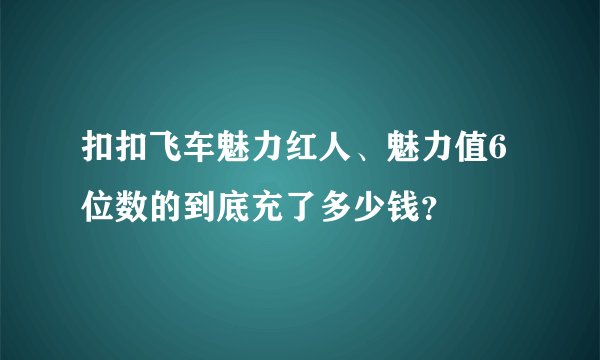 扣扣飞车魅力红人、魅力值6位数的到底充了多少钱？