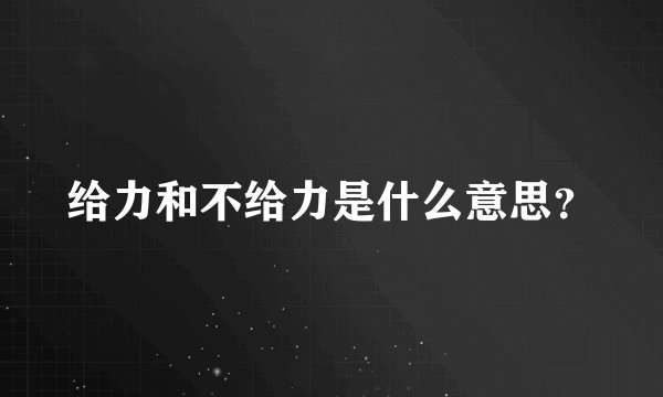 给力和不给力是什么意思？