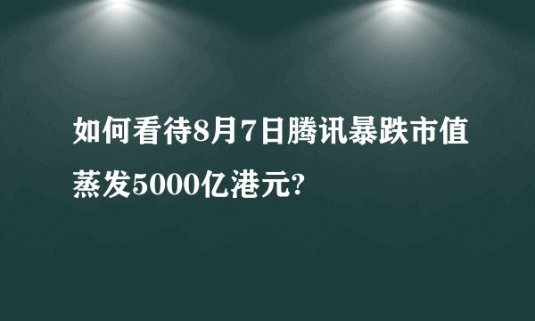 如何看待8月7日腾讯暴跌市值蒸发5000亿港元?