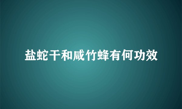 盐蛇干和咸竹蜂有何功效