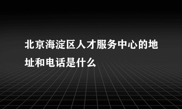 北京海淀区人才服务中心的地址和电话是什么