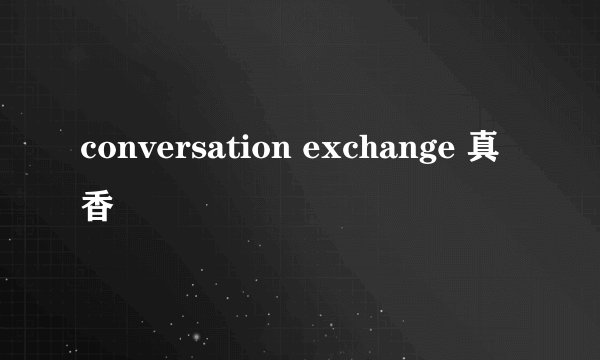 conversation exchange 真香