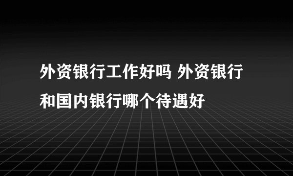 外资银行工作好吗 外资银行和国内银行哪个待遇好