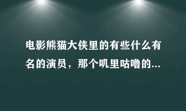 电影熊猫大侠里的有些什么有名的演员，那个叽里咕噜的扮演者是谁？