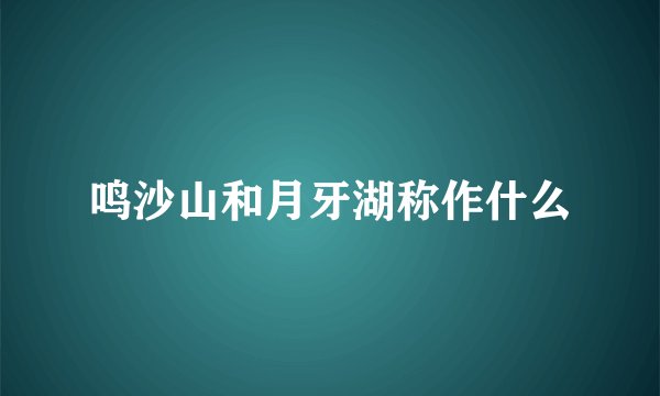 鸣沙山和月牙湖称作什么