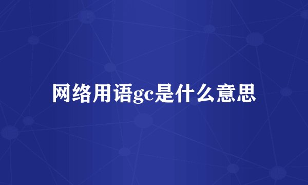 网络用语gc是什么意思