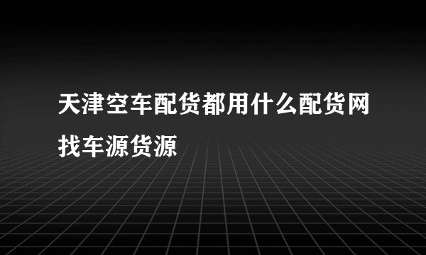 天津空车配货都用什么配货网找车源货源