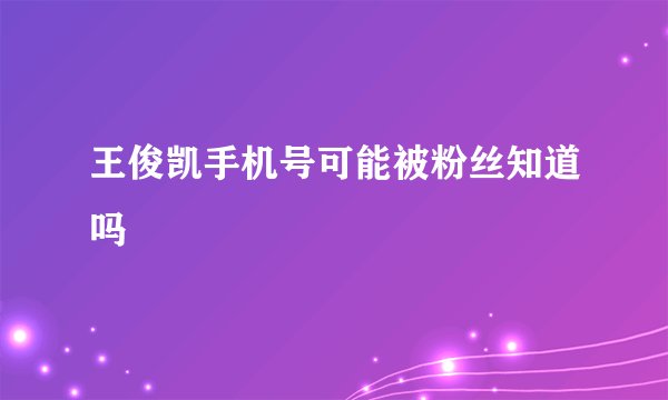 王俊凯手机号可能被粉丝知道吗