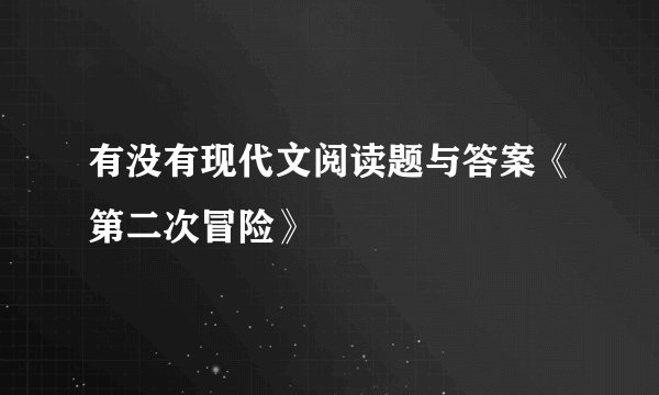 有没有现代文阅读题与答案《第二次冒险》