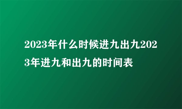 2023年什么时候进九出九2023年进九和出九的时间表