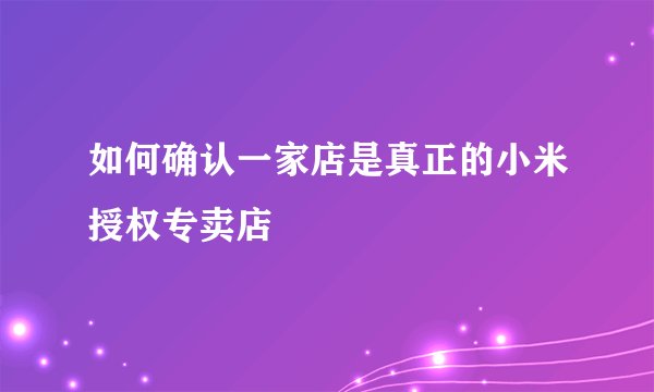 如何确认一家店是真正的小米授权专卖店