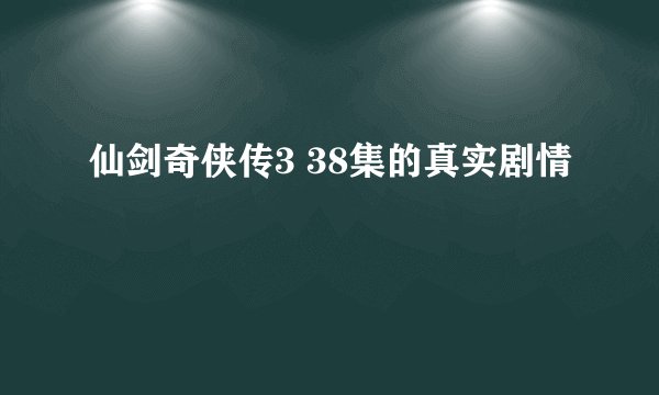 仙剑奇侠传3 38集的真实剧情