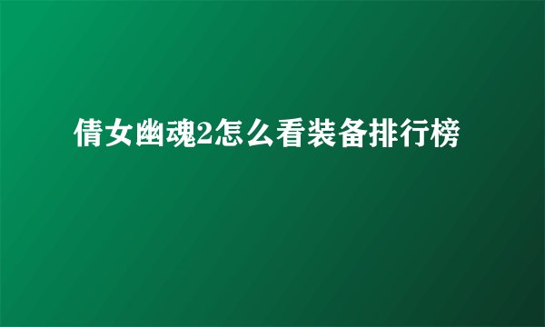 倩女幽魂2怎么看装备排行榜