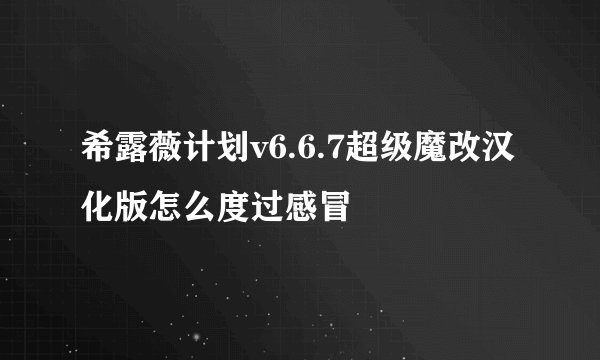 希露薇计划v6.6.7超级魔改汉化版怎么度过感冒