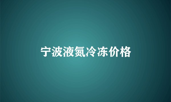 宁波液氮冷冻价格