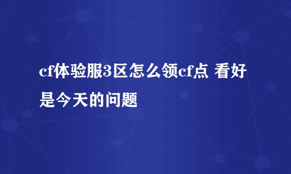 cf体验服3区怎么领cf点 看好是今天的问题