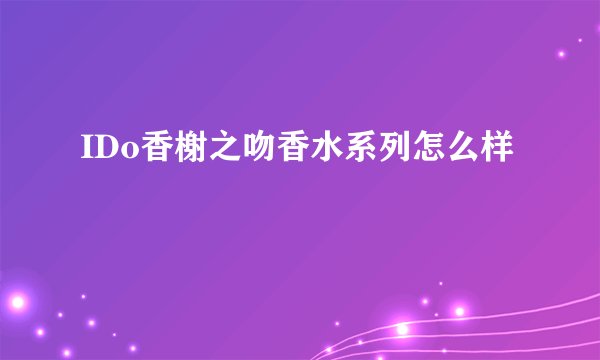 IDo香榭之吻香水系列怎么样