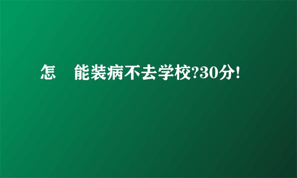 怎麼能装病不去学校?30分!