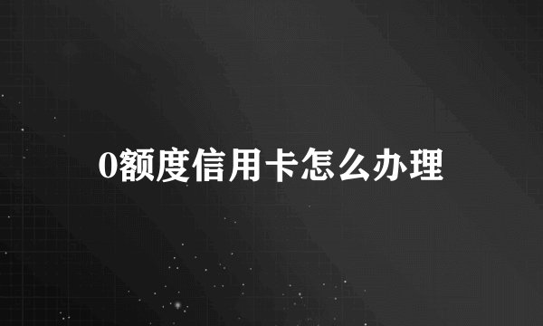 0额度信用卡怎么办理