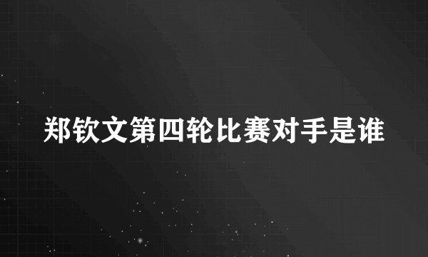 郑钦文第四轮比赛对手是谁