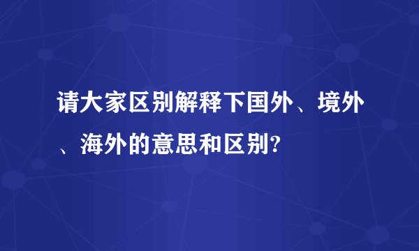 请大家区别解释下国外、境外、海外的意思和区别?