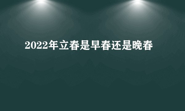 2022年立春是早春还是晚春