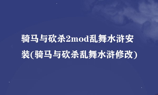骑马与砍杀2mod乱舞水浒安装(骑马与砍杀乱舞水浒修改)