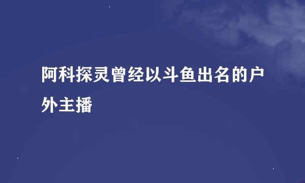 阿科探灵曾经以斗鱼出名的户外主播