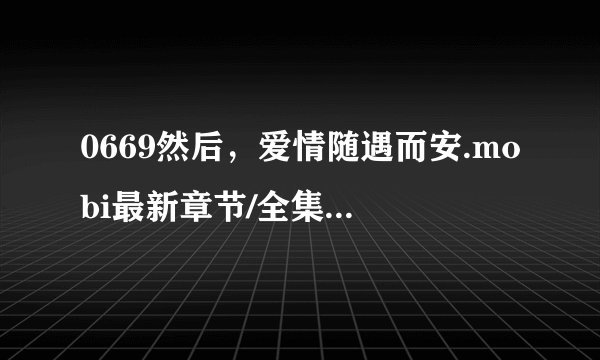 0669然后，爱情随遇而安.mobi最新章节/全集txt免费下载