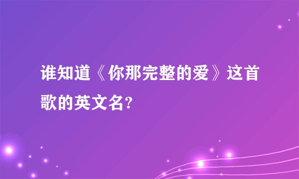 谁知道《你那完整的爱》这首歌的英文名?