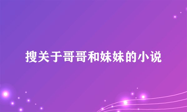 搜关于哥哥和妹妹的小说