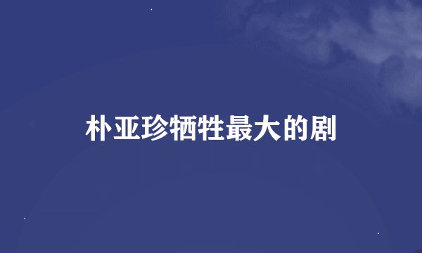 朴亚珍牺牲最大的剧