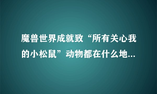 魔兽世界成就致“所有关心我的小松鼠”动物都在什么地方？请具体谢谢