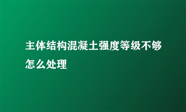主体结构混凝土强度等级不够怎么处理