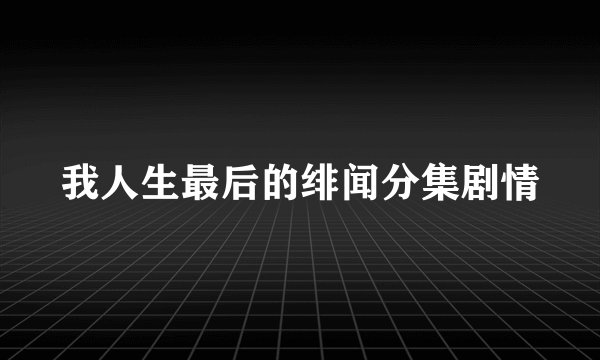 我人生最后的绯闻分集剧情